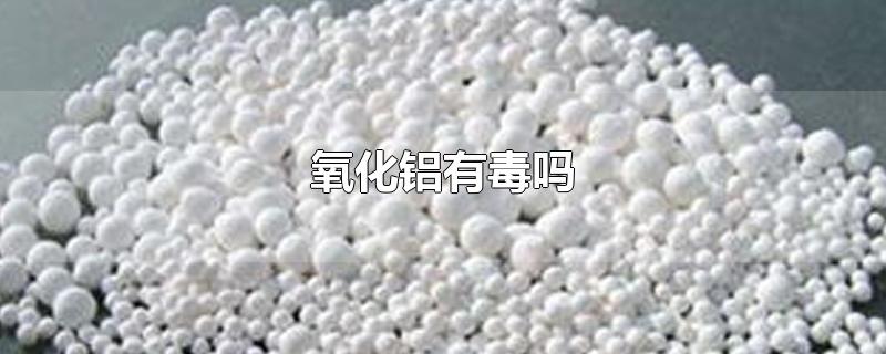 氧化铝有毒吗-最新氧化铝有毒吗整理解答