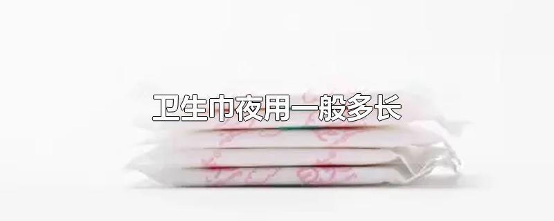 卫生巾夜用一般多长-最新卫生巾夜用一般多长整理解答