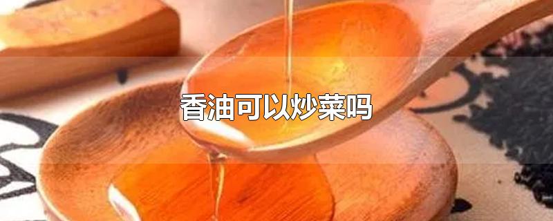 香油可以炒菜吗-最新香油可以炒菜吗整理解答