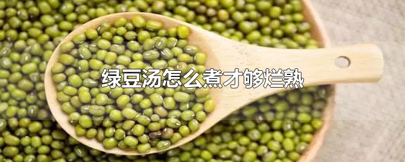 绿豆汤怎么煮才够烂熟-最新绿豆汤怎么煮才够烂熟整理解答