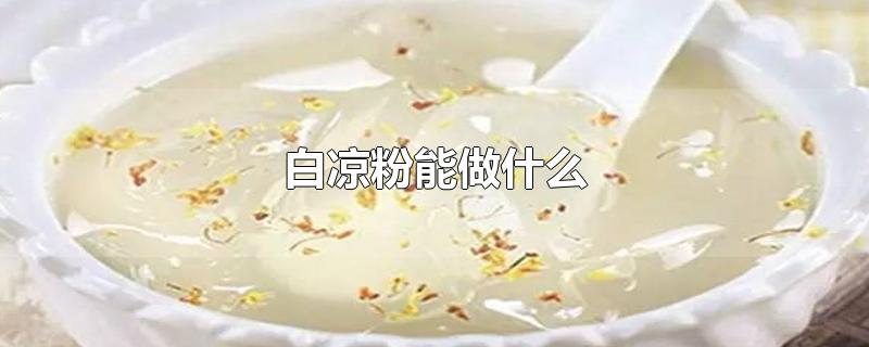 白凉粉能做什么-最新白凉粉能做什么整理解答