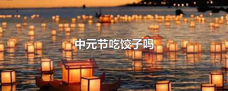 中元节吃饺子吗-最新中元节吃饺子吗整理解答