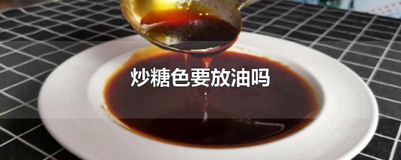 炒糖色要放油吗-最新炒糖色要放油吗整理解答