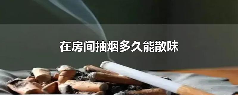 在房间抽烟多久能散味-最新在房间抽烟多久能散味整理解答