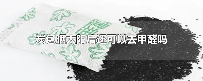 炭包晒太阳后还可以去甲醛吗-最新炭包晒太阳后还可以去甲醛吗整理解答