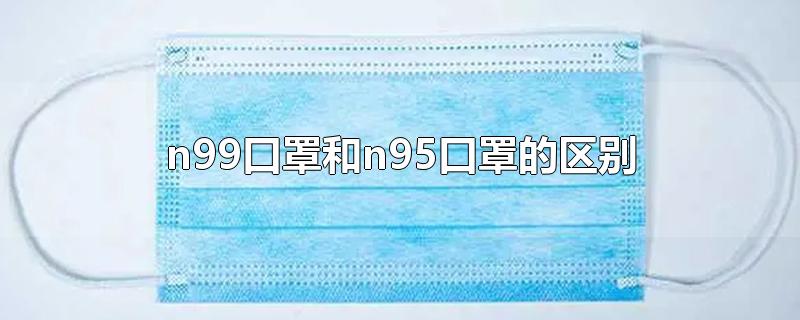 n99口罩和n95口罩的区别-最新n99口罩和n95口罩的区别整理解答