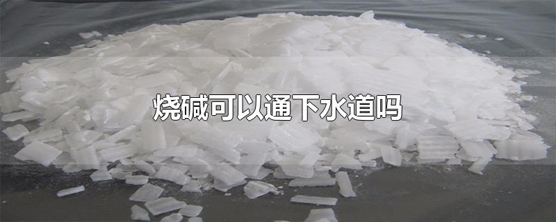 烧碱可以通下水道吗-最新烧碱可以通下水道吗整理解答