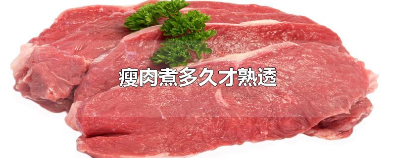 瘦肉煮多久才熟透-最新瘦肉煮多久才熟透整理解答