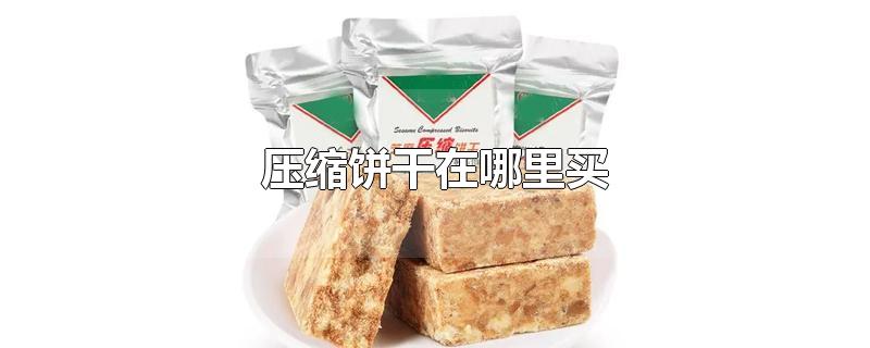 压缩饼干在哪里买-最新压缩饼干在哪里买整理解答