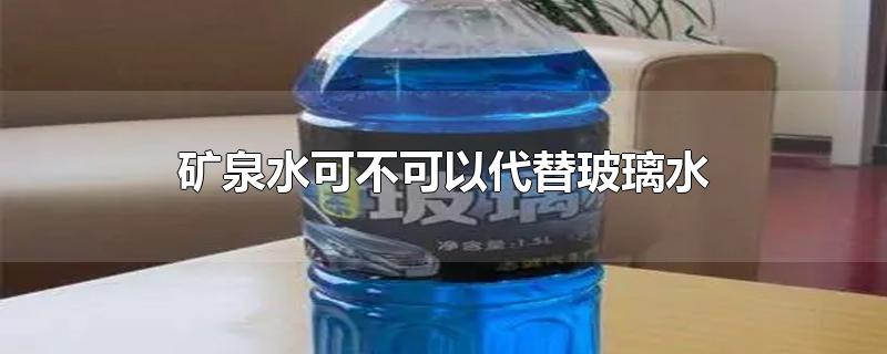 矿泉水可不可以代替玻璃水-最新矿泉水可不可以代替玻璃水整理解答