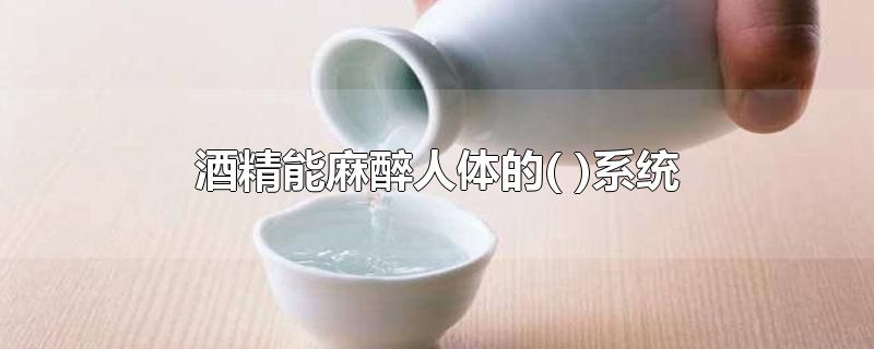 酒精能麻醉人体的( )系统