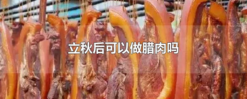 立秋后可以做腊肉吗-最新立秋后可以做腊肉吗整理解答