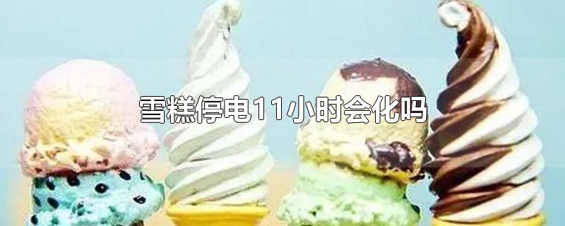 雪糕停电11小时会化吗-最新雪糕停电11小时会化吗整理解答