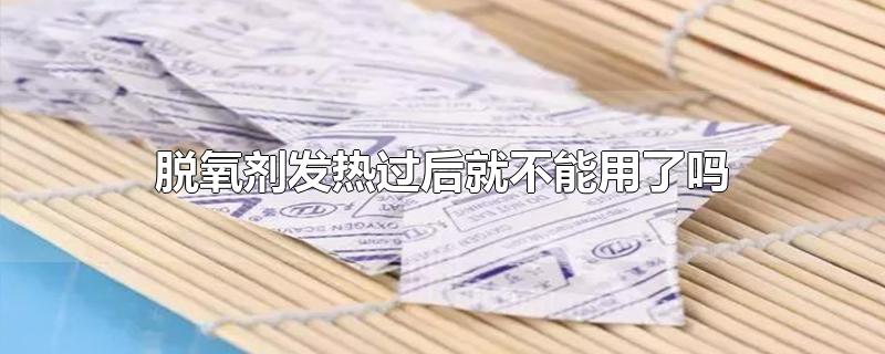 脱氧剂发热过后就不能用了吗-最新脱氧剂发热过后就不能用了吗整理解答