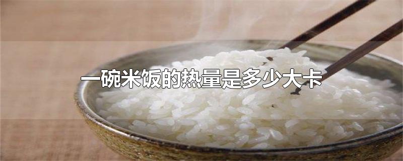 一碗米饭的热量是多少大卡-最新一碗米饭的热量是多少大卡整理解答
