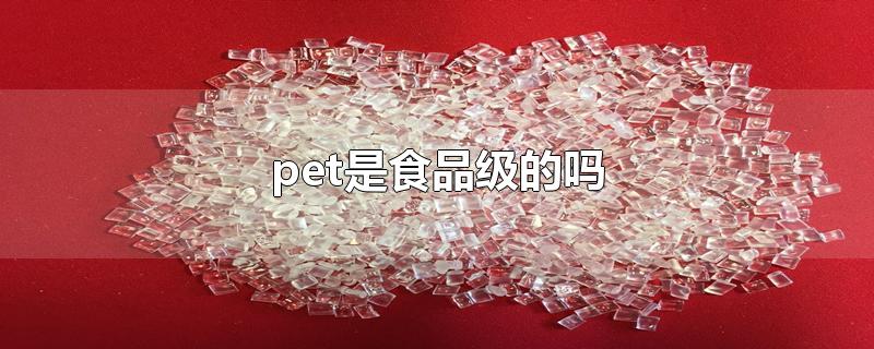 pet是食品级的吗-最新pet是食品级的吗整理解答