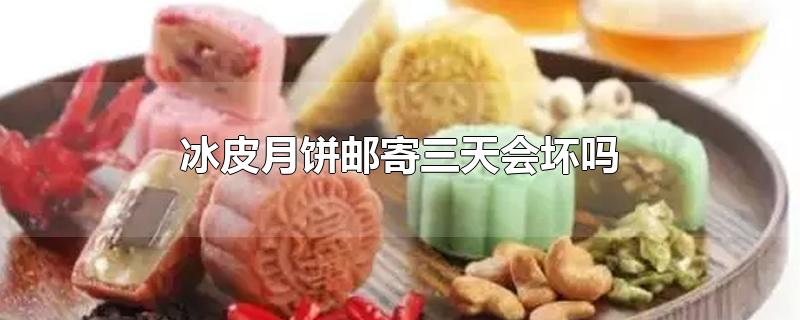 冰皮月饼邮寄三天会坏吗-最新冰皮月饼邮寄三天会坏吗整理解答