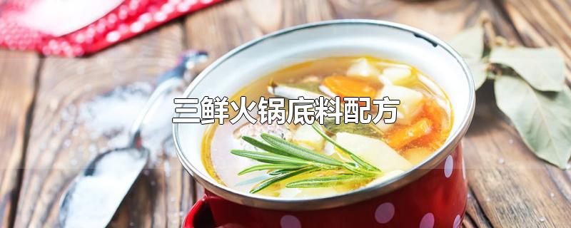 三鲜火锅底料配方-最新三鲜火锅底料配方整理解答