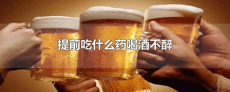 提前吃什么药喝酒不醉