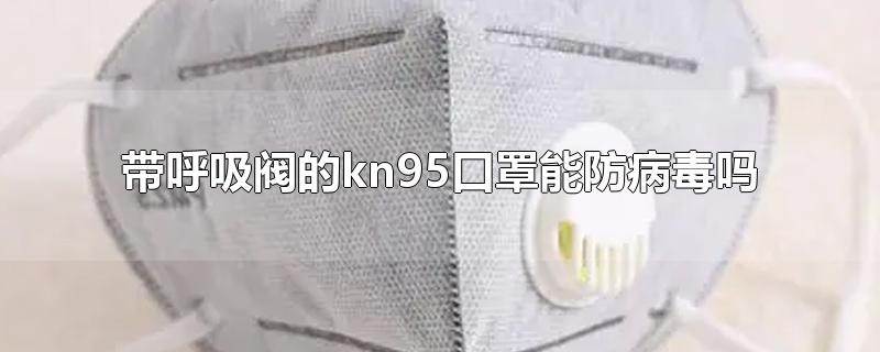 带呼吸阀的kn95口罩能防病毒吗-最新带呼吸阀的kn95口罩能防病毒吗整理解答