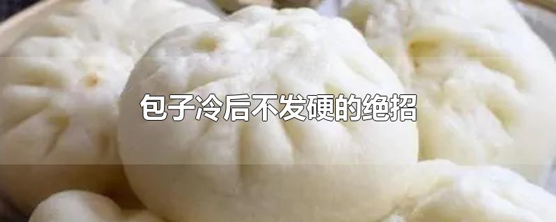 包子冷后不发硬的绝招-最新包子冷后不发硬的绝招整理解答