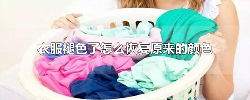 衣服褪色了怎么恢复原来的颜色-最新衣服褪色了怎么恢复原来的颜色整理解答