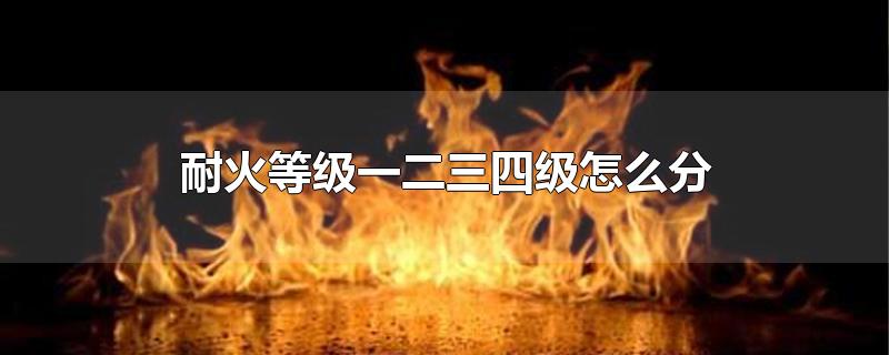 耐火等级一二三四级怎么分-最新耐火等级一二三四级怎么分整理解答