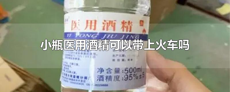 小瓶医用酒精可以带上火车吗-最新小瓶医用酒精可以带上火车吗整理解答