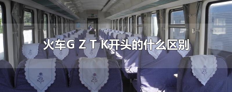 火车G Z T K开头的什么区别-最新火车G Z T K开头的什么区别整理解答