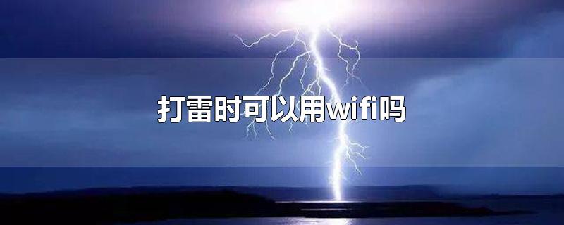 打雷时可以用wifi吗-最新打雷时可以用wifi吗整理解答