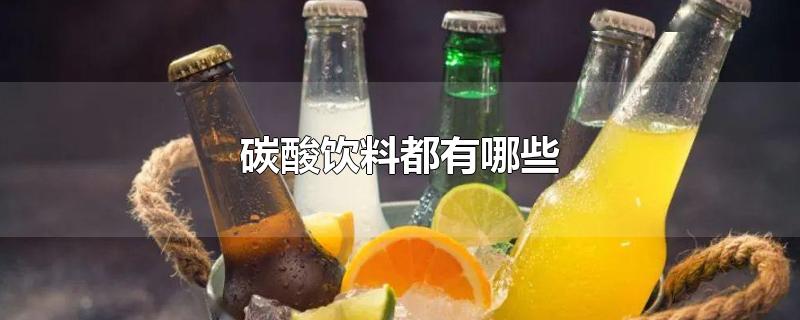 碳酸饮料都有哪些-最新碳酸饮料都有哪些整理解答