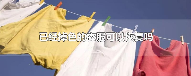 已经掉色的衣服可以恢复吗-最新已经掉色的衣服可以恢复吗整理解答