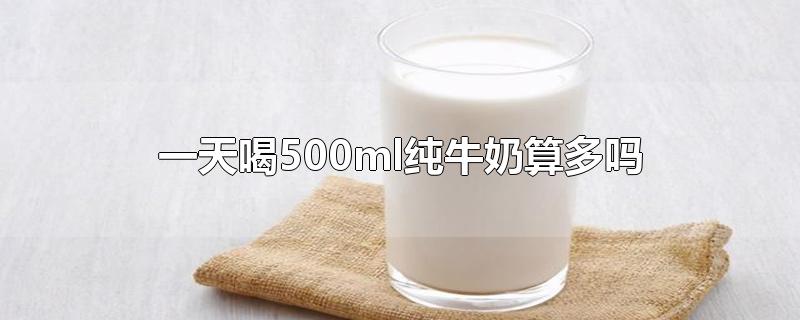 一天喝500ml纯牛奶算多吗-最新一天喝500ml纯牛奶算多吗整理解答