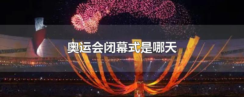 奥运会闭幕式是哪天-最新奥运会闭幕式是哪天整理解答