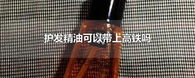 护发精油可以带上高铁吗-最新护发精油可以带上高铁吗整理解答