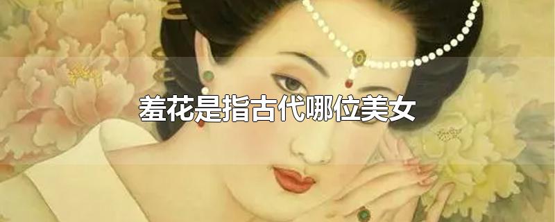 羞花是指古代哪位美女-最新羞花是指古代哪位美女整理解答