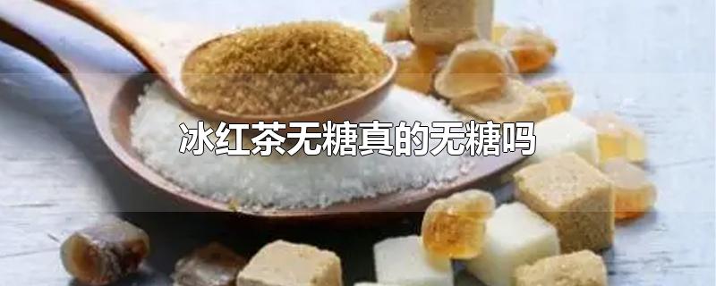 冰红茶无糖真的无糖吗-最新冰红茶无糖真的无糖吗整理解答