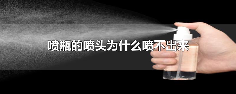 喷瓶的喷头为什么喷不出来-最新喷瓶的喷头为什么喷不出来整理解答