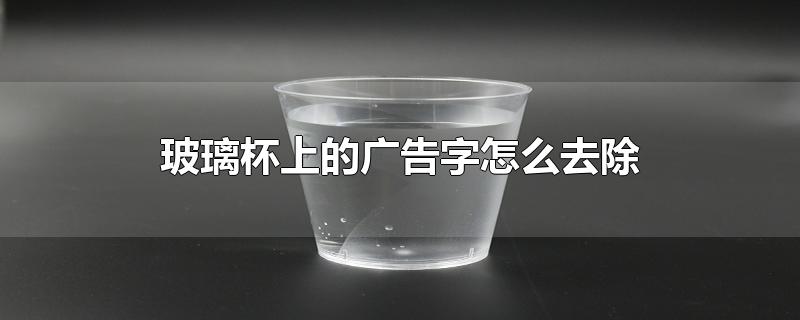 玻璃杯上的广告字怎么去除-最新玻璃杯上的广告字怎么去除整理解答