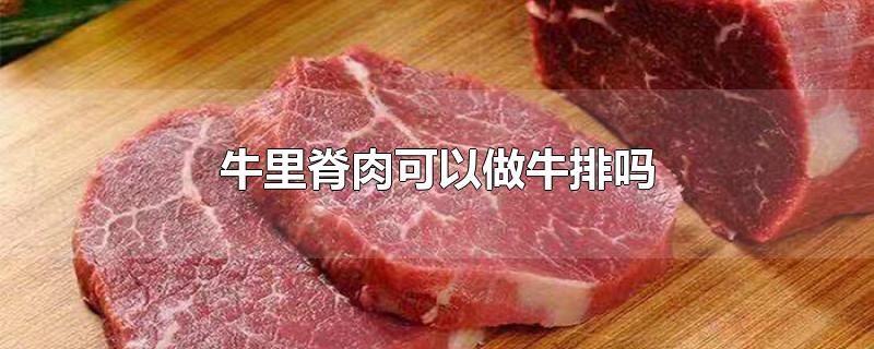 牛里脊肉可以做牛排吗-最新牛里脊肉可以做牛排吗整理解答