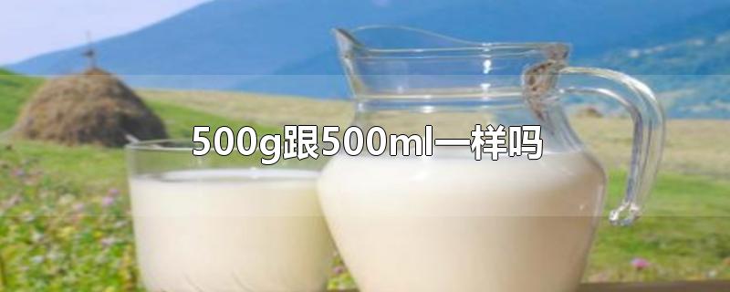 500g跟500ml一样吗-最新500g跟500ml一样吗整理解答