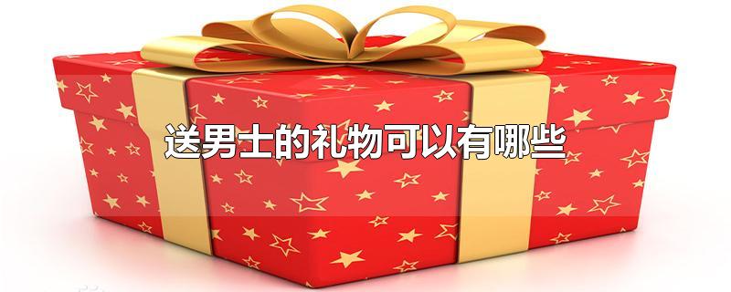 送男士的礼物可以有哪些-最新送男士的礼物可以有哪些整理解答