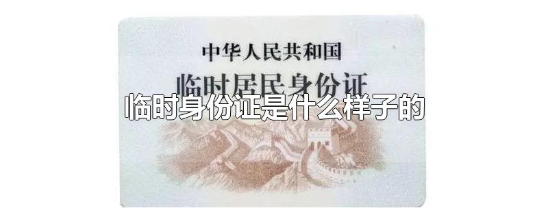 临时身份证是什么样子的-最新临时身份证是什么样子的整理解答