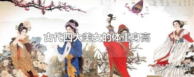 古代四大美女的体重身高-最新古代四大美女的体重身高整理解答