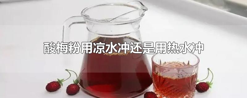 酸梅粉用凉水冲还是用热水冲-最新酸梅粉用凉水冲还是用热水冲整理解答