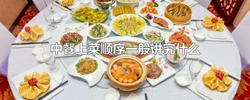 中餐上菜顺序一般讲究什么-最新中餐上菜顺序一般讲究什么整理解答