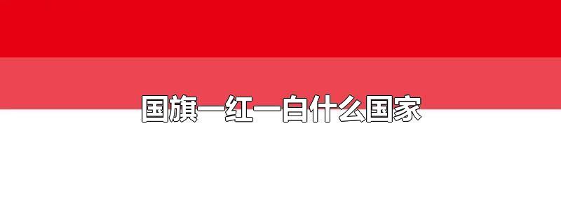 国旗一红一白什么国家-最新国旗一红一白什么国家整理解答