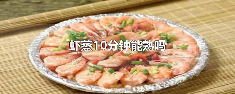 虾蒸10分钟能熟吗-最新虾蒸10分钟能熟吗整理解答