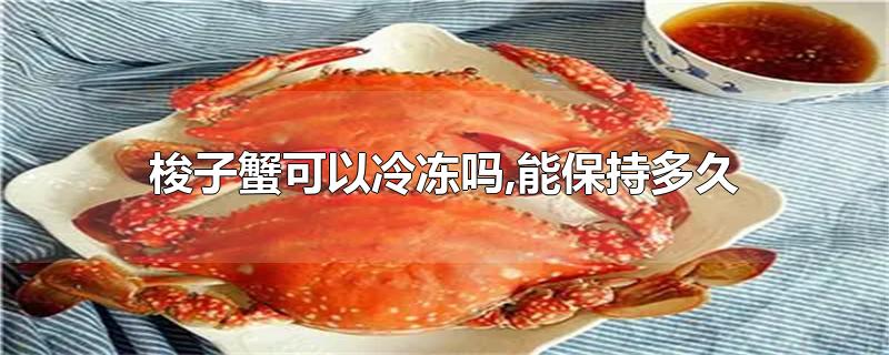 梭子蟹可以冷冻吗,能保持多久-最新梭子蟹可以冷冻吗,能保持多久整理解答