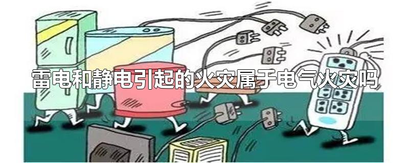 雷电和静电引起的火灾属于电气火灾吗-最新雷电和静电引起的火灾属于电气火灾吗整理解答